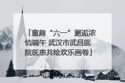 童趣“六一”邂逅浓情端午 武汉市武昌医院医患共绘欢乐画卷