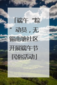 端午“粽”动员，无锡南塘社区开展端午节民俗活动