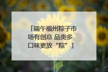 端午福州粽子市场有创意 品类多口味更放“粽”
