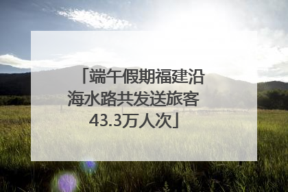 端午假期福建沿海水路共发送旅客43.3万人次