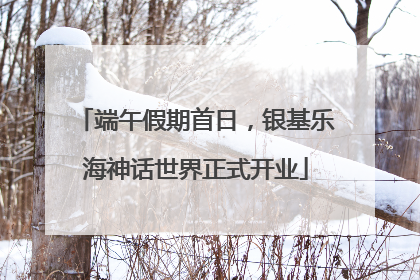 端午假期首日，银基乐海神话世界正式开业