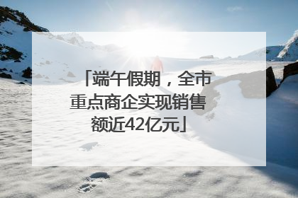 端午假期，全市重点商企实现销售额近42亿元