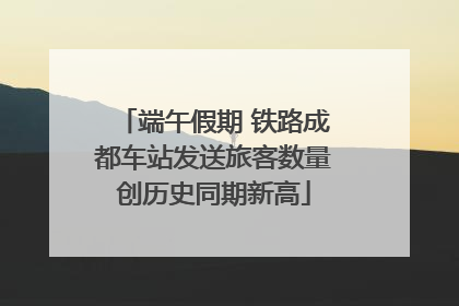 端午假期 铁路成都车站发送旅客数量创历史同期新高