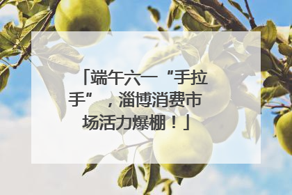 端午六一“手拉手”，淄博消费市场活力爆棚！