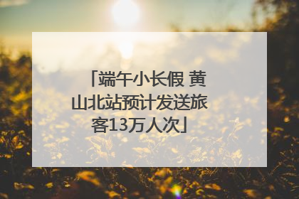 端午小长假 黄山北站预计发送旅客13万人次