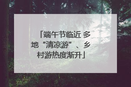 端午节临近 多地“清凉游”、乡村游热度渐升