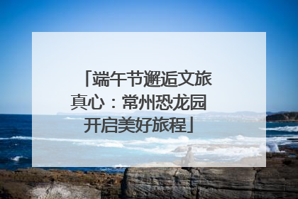 端午节邂逅文旅真心：常州恐龙园开启美好旅程