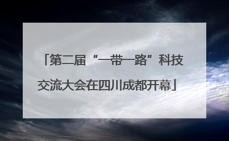 第二届“一带一路”科技交流大会在四川成都开幕