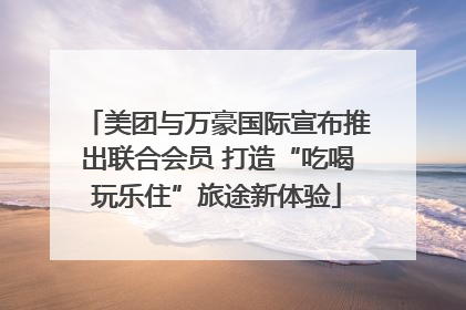 美团与万豪国际宣布推出联合会员 打造“吃喝玩乐住”旅途新体验