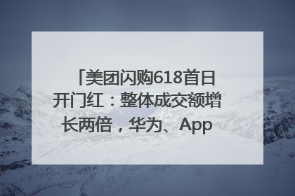 美团闪购618首日开门红：整体成交额增长两倍，华为、Apple、沃尔玛等近800个品牌翻倍增长