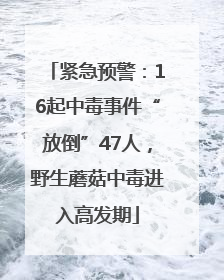 紧急预警：16起中毒事件“放倒”47人，野生蘑菇中毒进入高发期