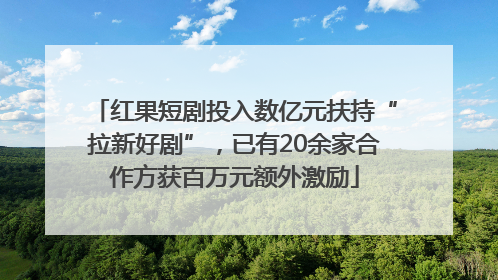 红果短剧投入数亿元扶持“拉新好剧”，已有20余家合作方获百万元额外激励