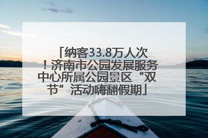 纳客33.8万人次！济南市公园发展服务中心所属公园景区“双节”活动嗨翻假期