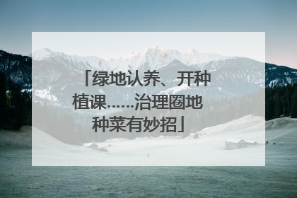 绿地认养、开种植课……治理圈地种菜有妙招