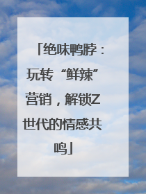绝味鸭脖：玩转“鲜辣”营销，解锁Z世代的情感共鸣