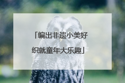 编出非遗小美好 织就童年大乐趣