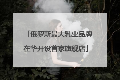 俄罗斯最大乳业品牌在华开设首家旗舰店