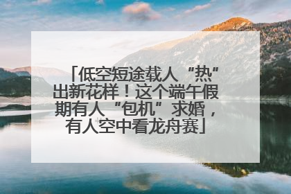 低空短途载人“热”出新花样！这个端午假期有人“包机”求婚，有人空中看龙舟赛