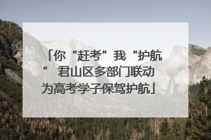 你“赶考”我“护航” 君山区多部门联动为高考学子保驾护航