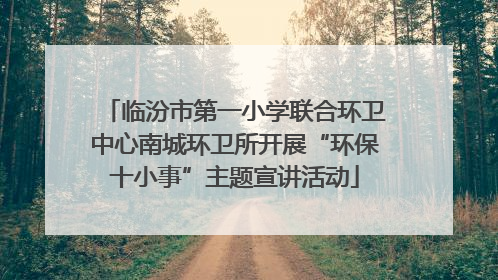 临汾市第一小学联合环卫中心南城环卫所开展“环保十小事”主题宣讲活动