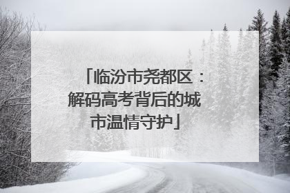 临汾市尧都区：解码高考背后的城市温情守护