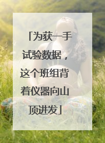 为获一手试验数据，这个班组背着仪器向山顶进发