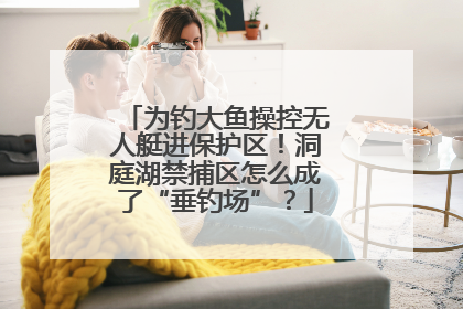 为钓大鱼操控无人艇进保护区！洞庭湖禁捕区怎么成了“垂钓场”？