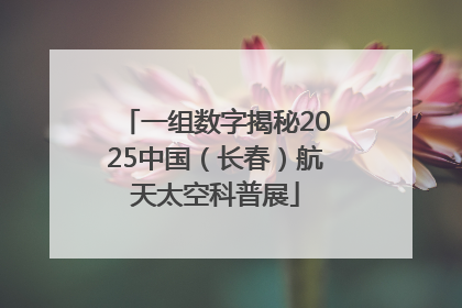 一组数字揭秘2025中国（长春）航天太空科普展