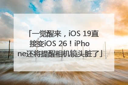 一觉醒来，iOS 19直接变iOS 26！iPhone还将提醒相机镜头脏了