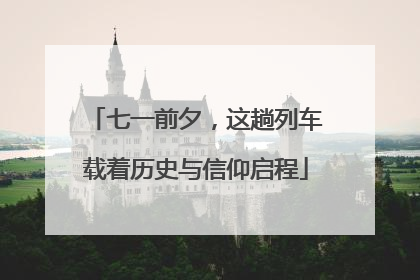 七一前夕，这趟列车载着历史与信仰启程