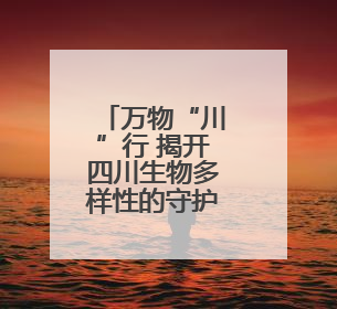 万物“川”行 揭开四川生物多样性的守护密码