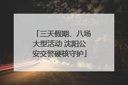 三天假期、八场大型活动 沈阳公安交警硬核守护