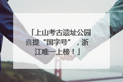 上山考古遗址公园喜提“国字号”，浙江唯一上榜！