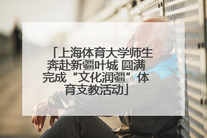 上海体育大学师生奔赴新疆叶城 圆满完成“文化润疆”体育支教活动