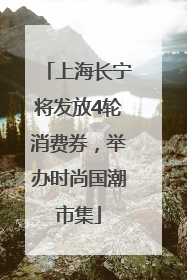 上海长宁将发放4轮消费券，举办时尚国潮市集