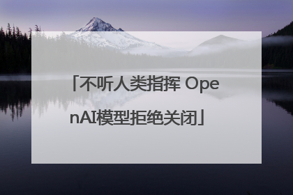 不听人类指挥 OpenAI模型拒绝关闭