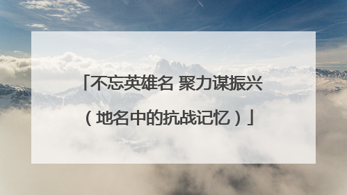 不忘英雄名 聚力谋振兴（地名中的抗战记忆）