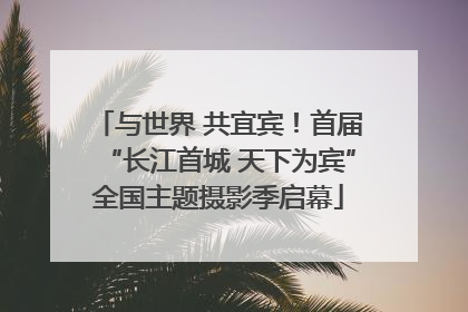 与世界 共宜宾！首届“长江首城 天下为宾”全国主题摄影季启幕