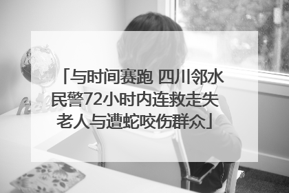 与时间赛跑 四川邻水民警72小时内连救走失老人与遭蛇咬伤群众