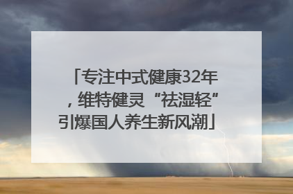 专注中式健康32年，维特健灵“祛湿轻”引爆国人养生新风潮