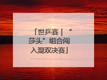世乒赛｜“莎头”组合闯入混双决赛