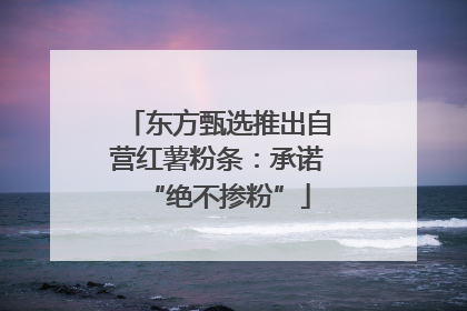 东方甄选推出自营红薯粉条：承诺“绝不掺粉”