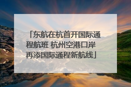 东航在杭首开国际通程航班 杭州空港口岸再添国际通程新航线