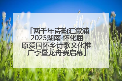 两千年诗韵汇溆浦 2025湖南·怀化屈原爱国怀乡诗歌文化推广季暨龙舟赛启幕