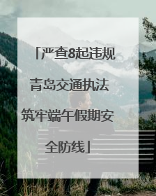 严查8起违规 青岛交通执法筑牢端午假期安全防线