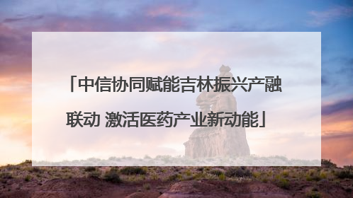 中信协同赋能吉林振兴产融联动 激活医药产业新动能