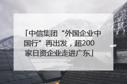 中信集团“外国企业中国行”再出发，超200家日资企业走进广东