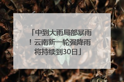 中到大雨局部暴雨！云南新一轮强降雨将持续到30日
