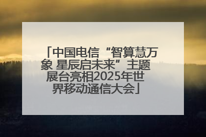 中国电信“智算慧万象 星辰启未来”主题展台亮相2025年世界移动通信大会