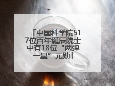 中国科学院517位百年诞辰院士中有18位“两弹一星”元勋